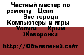 Частный мастер по ремонту › Цена ­ 1 000 - Все города Компьютеры и игры » Услуги   . Крым,Жаворонки